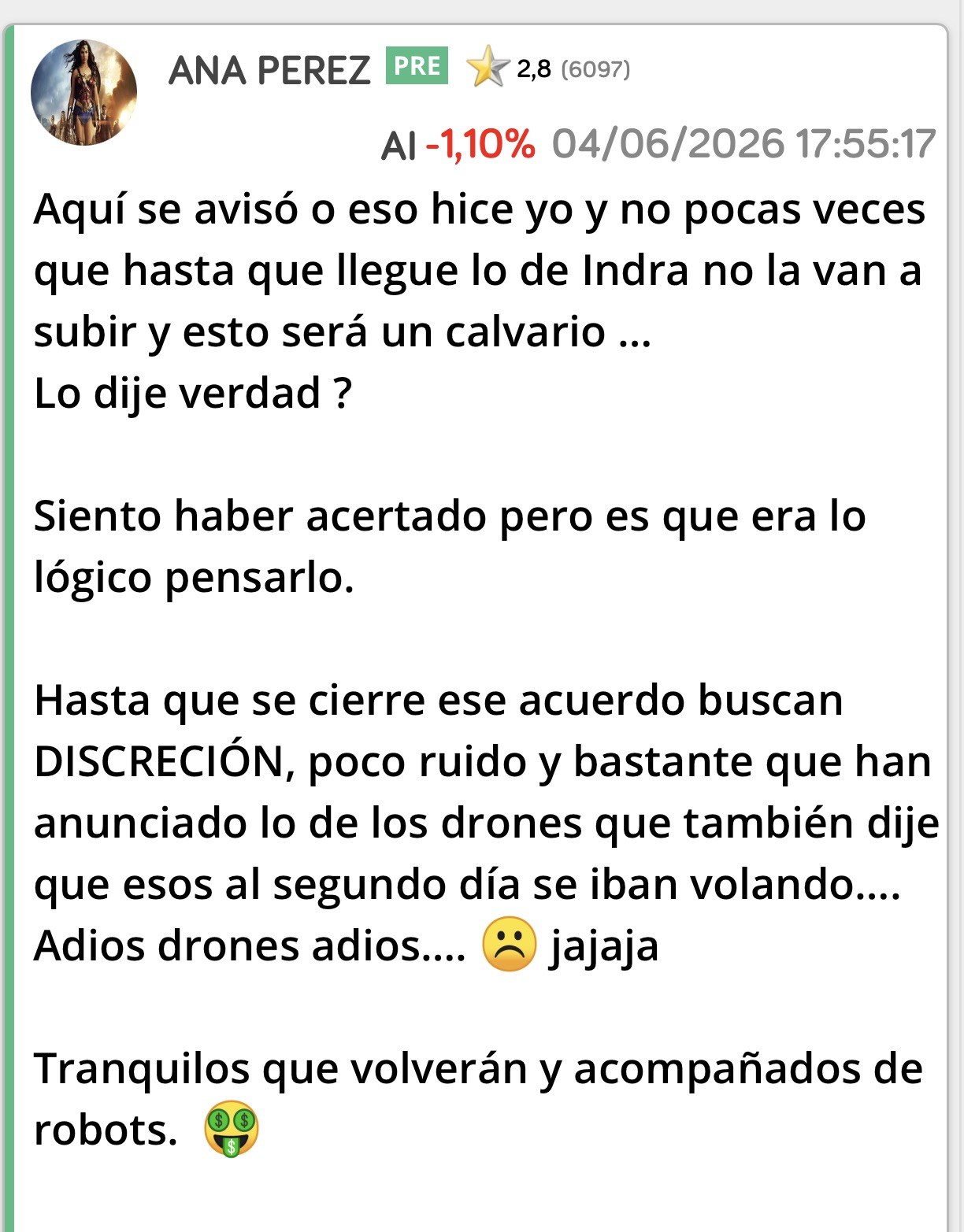 Y aquí nadie podrá decir que mi ojo no funciona porque se está cumpliendo…
También dije que Indra iba a subir mucho y así ha sido no ?
Y que eso es muy bueno para nuestros intereses.
Bueno paso de recordarlo más pero os digo que están ya preparando el terreno Lalo y compañía así que queda ya muy poco para que la despierten… <span class="Emo42"> </span>
No sé si se cumplirá pero os digo lo que veo …
Pasen buen día.