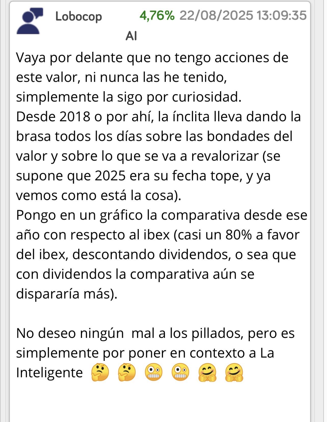 No tiene acciones.
Como la gran mayoría de los que se meten conmigo.
O son unos aburridos de la vida o los mandan …
No deseo ningún mal a los pillados dice y entra aquí a echar pestes de esta empresa… <span class="Emo28"> </span>
Se cree que la gente es tan idiota como él y están aquí por mí.