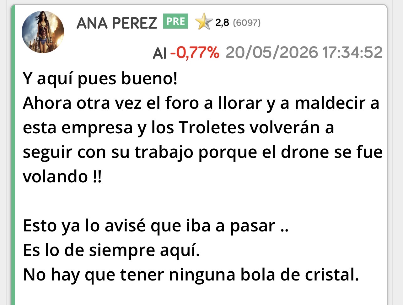 Pero igual que os dije que Marina era la señal y acerté también os digo que la espantaburras <span class="Emo21"> </span> jajaja también lo es porque siempre es la misma persona y aparece antes de noticias importantes así que quizás falte ya poco …. <span class="Emo42"> </span>
O es así de gafe la mujer porque siempre que aparece para atacarme sube un huevo después <span class="Emo28"> </span> <span class="Emo29"> </span>
